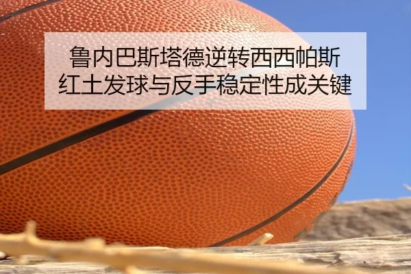 鲁内巴斯塔德逆转西西帕斯 红土发球与反手稳定性成关键