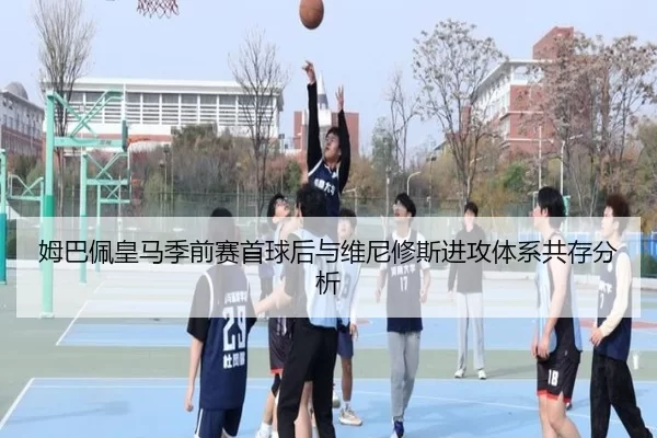 姆巴佩皇马季前赛首球后与维尼修斯进攻体系共存分析